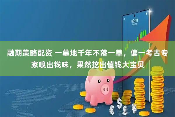 融期策略配资 一墓地千年不落一草，偏一考古专家嗅出钱味，果然挖出值钱大宝贝
