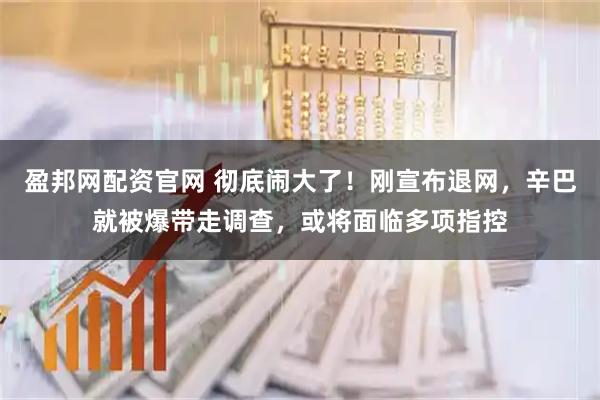 盈邦网配资官网 彻底闹大了！刚宣布退网，辛巴就被爆带走调查，或将面临多项指控