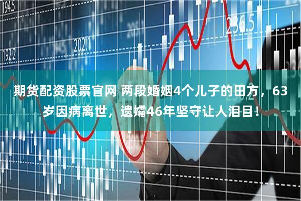 期货配资股票官网 两段婚姻4个儿子的田方，63岁因病离世，遗孀46年坚守让人泪目！