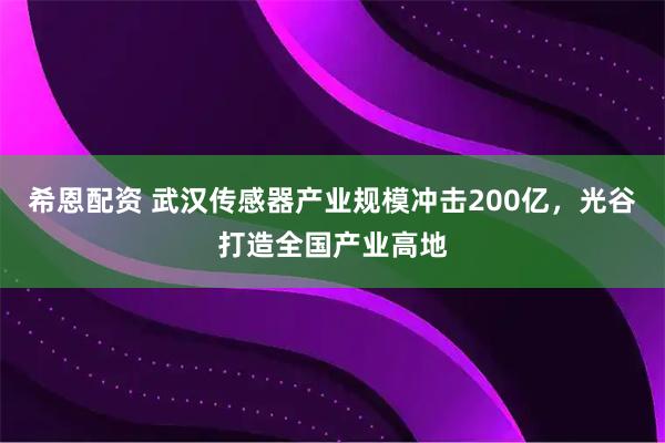 希恩配资 武汉传感器产业规模冲击200亿，光谷打造全国产业高地