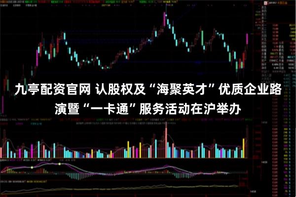 九亭配资官网 认股权及“海聚英才”优质企业路演暨“一卡通”服务活动在沪举办