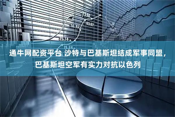 通牛网配资平台 沙特与巴基斯坦结成军事同盟，巴基斯坦空军有实力对抗以色列