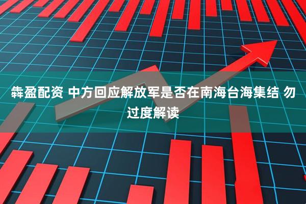 犇盈配资 中方回应解放军是否在南海台海集结 勿过度解读