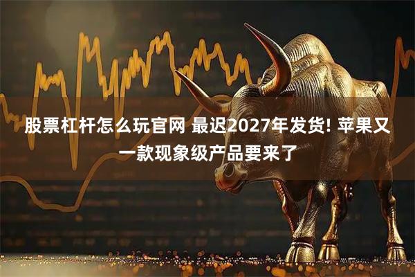 股票杠杆怎么玩官网 最迟2027年发货! 苹果又一款现象级产品要来了