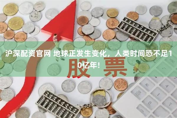沪深配资官网 地球正发生变化，人类时间恐不足10亿年!