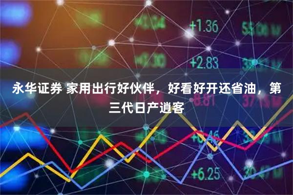 永华证券 家用出行好伙伴，好看好开还省油，第三代日产逍客