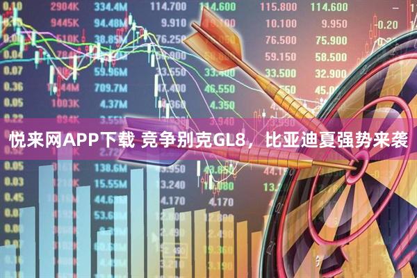 悦来网APP下载 竞争别克GL8，比亚迪夏强势来袭