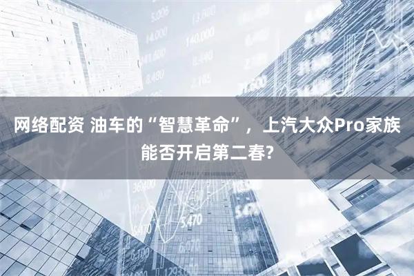 网络配资 油车的“智慧革命”，上汽大众Pro家族能否开启第二春?
