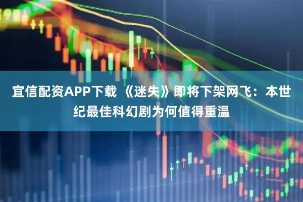 宜信配资APP下载 《迷失》即将下架网飞：本世纪最佳科幻剧为何值得重温