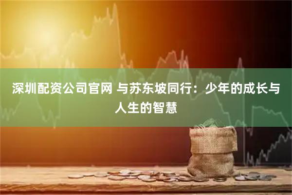 深圳配资公司官网 与苏东坡同行：少年的成长与人生的智慧