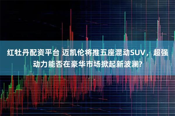 红牡丹配资平台 迈凯伦将推五座混动SUV，超强动力能否在豪华市场掀起新波澜?