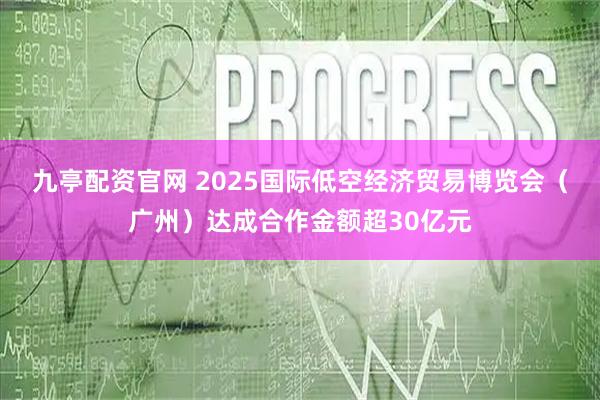 九亭配资官网 2025国际低空经济贸易博览会（广州）达成合作金额超30亿元