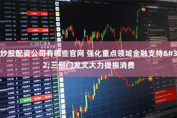 炒股配资公司有哪些官网 强化重点领域金融支持 三部门发文大力提振消费