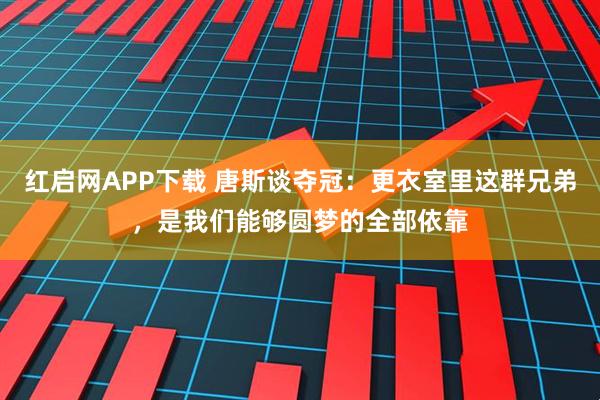 红启网APP下载 唐斯谈夺冠：更衣室里这群兄弟，是我们能够圆梦的全部依靠