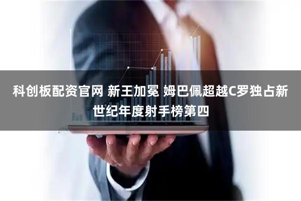 科创板配资官网 新王加冕 姆巴佩超越C罗独占新世纪年度射手榜第四