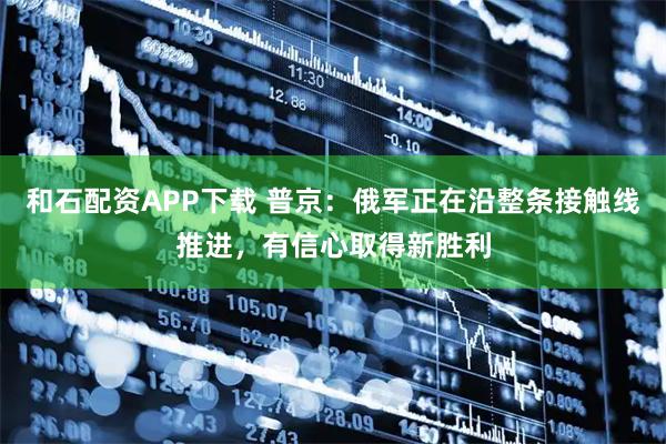 和石配资APP下载 普京：俄军正在沿整条接触线推进，有信心取得新胜利