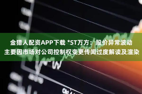 金猎人配资APP下载 *ST万方：股价异常波动 主要因市场对公司控制权变更传闻过度解读及渲染