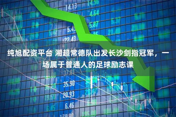 纯旭配资平台 湘超常德队出发长沙剑指冠军，一场属于普通人的足球励志课