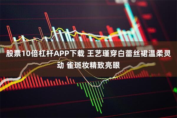 股票10倍杠杆APP下载 王艺瑾穿白蕾丝裙温柔灵动 雀斑妆精致亮眼