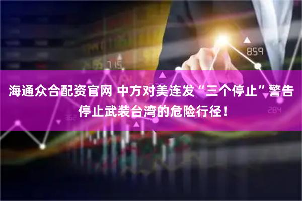 海通众合配资官网 中方对美连发“三个停止”警告 停止武装台湾的危险行径！