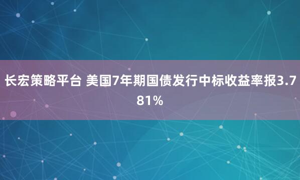 长宏策略平台 美国7年期国债发行中标收益率报3.781%
