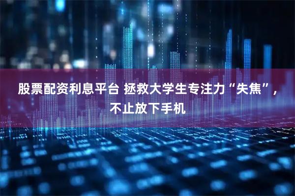 股票配资利息平台 拯救大学生专注力“失焦”，不止放下手机
