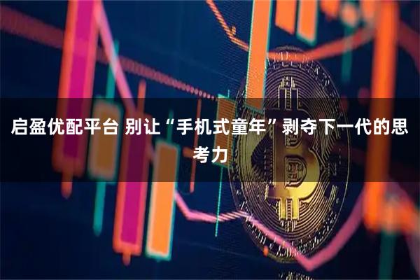 启盈优配平台 别让“手机式童年”剥夺下一代的思考力