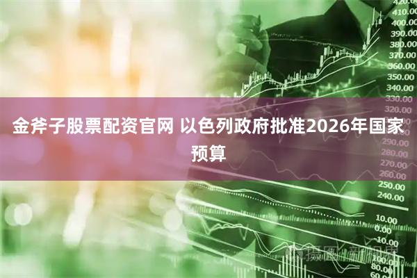 金斧子股票配资官网 以色列政府批准2026年国家预算