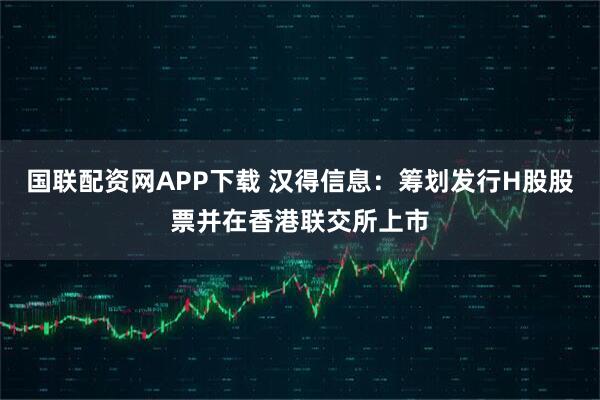 国联配资网APP下载 汉得信息：筹划发行H股股票并在香港联交所上市