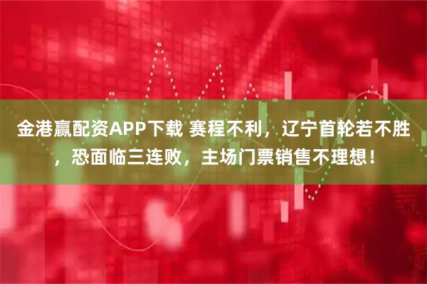 金港赢配资APP下载 赛程不利，辽宁首轮若不胜，恐面临三连败，主场门票销售不理想！