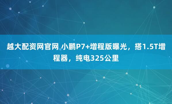 越大配资网官网 小鹏P7+增程版曝光，搭1.5T增程器，纯电325公里