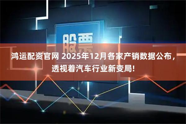 鸿运配资官网 2025年12月各家产销数据公布，透视着汽车行业新变局!