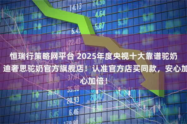 恒瑞行策略网平台 2025年度央视十大靠谱驼奶粉，迪奢思驼奶官方旗舰店！认准官方店买同款，安心加倍！