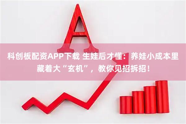 科创板配资APP下载 生娃后才懂：养娃小成本里藏着大“玄机”，教你见招拆招！