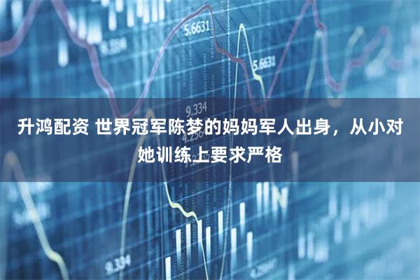 升鸿配资 世界冠军陈梦的妈妈军人出身，从小对她训练上要求严格