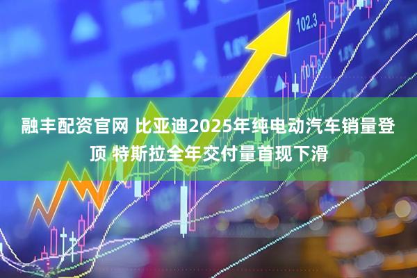融丰配资官网 比亚迪2025年纯电动汽车销量登顶 特斯拉全年交付量首现下滑