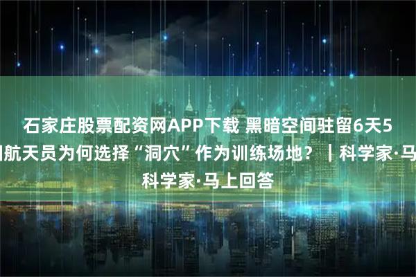 石家庄股票配资网APP下载 黑暗空间驻留6天5夜 中国航天员为何选择“洞穴”作为训练场地？｜科学家·马上回答