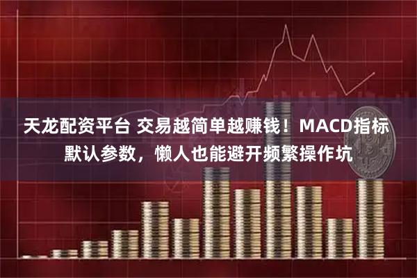天龙配资平台 交易越简单越赚钱！MACD指标 默认参数，懒人也能避开频繁操作坑