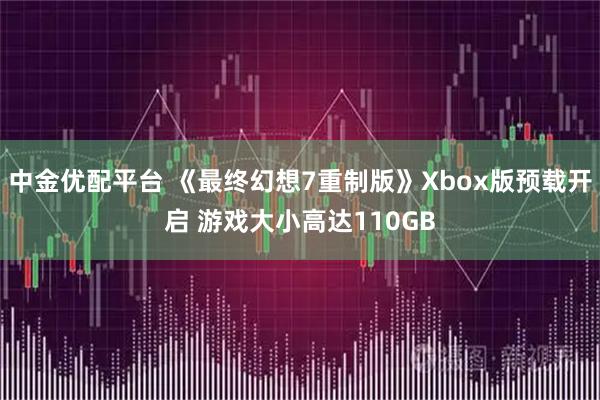 中金优配平台 《最终幻想7重制版》Xbox版预载开启 游戏大小高达110GB