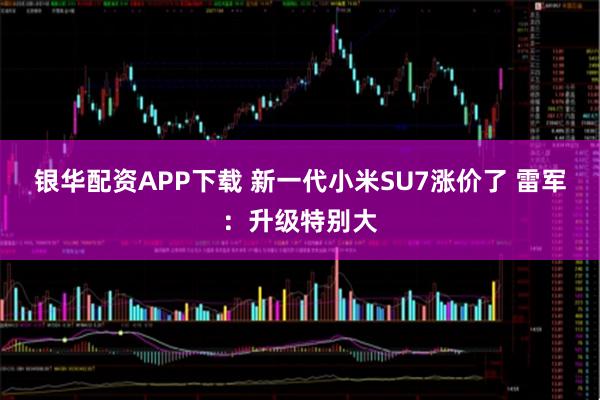 银华配资APP下载 新一代小米SU7涨价了 雷军：升级特别大