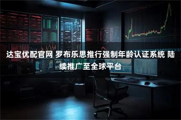 达宝优配官网 罗布乐思推行强制年龄认证系统 陆续推广至全球平台