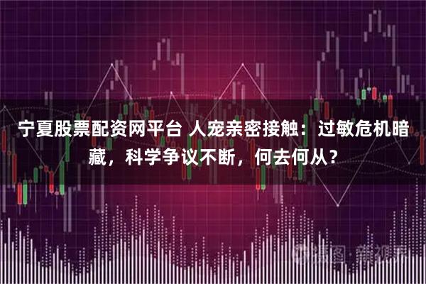 宁夏股票配资网平台 人宠亲密接触：过敏危机暗藏，科学争议不断，何去何从？