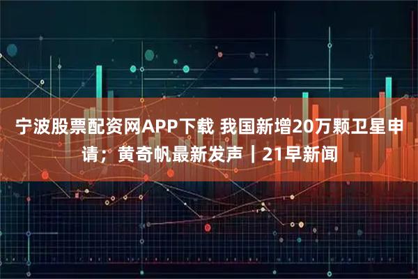 宁波股票配资网APP下载 我国新增20万颗卫星申请；黄奇帆最新发声｜21早新闻