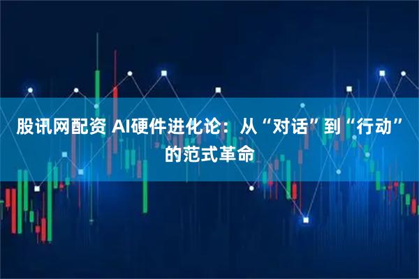 股讯网配资 AI硬件进化论：从“对话”到“行动”的范式革命