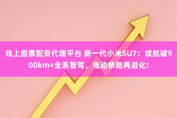 线上股票配资代理平台 新一代小米SU7：续航破900km+全系智驾，电动轿跑再进化!