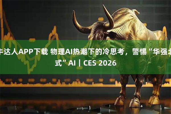 牛达人APP下载 物理AI热潮下的冷思考，警惕“华强北式”AI｜CES 2026