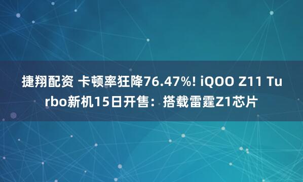 捷翔配资 卡顿率狂降76.47%! iQOO Z11 Turbo新机15日开售：搭载雷霆Z1芯片