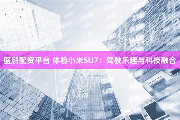 盛鹏配资平台 体验小米SU7：驾驶乐趣与科技融合