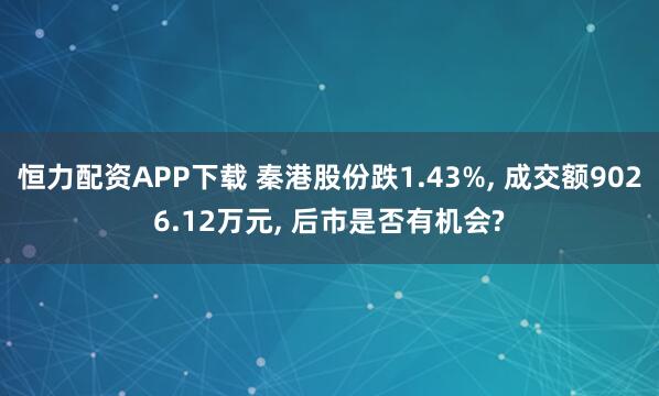 恒力配资APP下载 秦港股份跌1.43%, 成交额9026.12万元, 后市是否有机会?