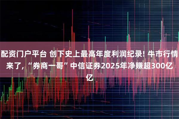 配资门户平台 创下史上最高年度利润纪录! 牛市行情来了, “券商一哥”中信证券2025年净赚超300亿